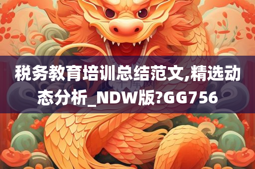 税务教育培训总结范文,精选动态分析_NDW版?GG756