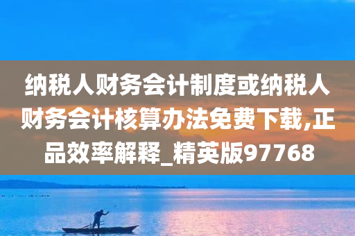 纳税人财务会计制度或纳税人财务会计核算办法免费下载,正品效率解释_精英版97768