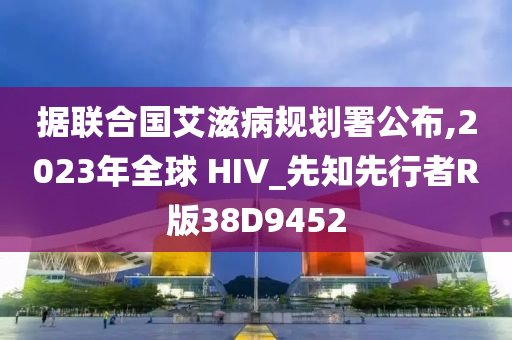 据联合国艾滋病规划署公布,2023年全球 HIV_先知先行者R版38D9452