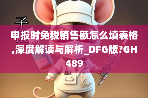 申报时免税销售额怎么填表格,深度解读与解析_DFG版?GH489