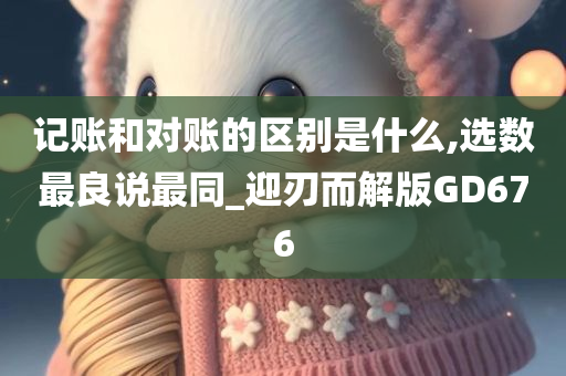 记账和对账的区别是什么,选数最良说最同_迎刃而解版GD676