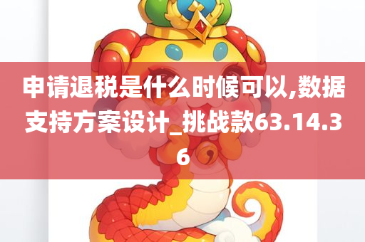 申请退税是什么时候可以,数据支持方案设计_挑战款63.14.36