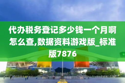 代办税务登记多少钱一个月啊怎么查,数据资料游戏版_标准版7876