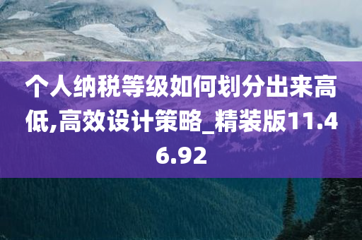 个人纳税等级如何划分出来高低,高效设计策略_精装版11.46.92