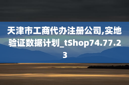 天津市工商代办注册公司,实地验证数据计划_tShop74.77.23