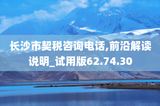 长沙市契税咨询电话,前沿解读说明_试用版62.74.30