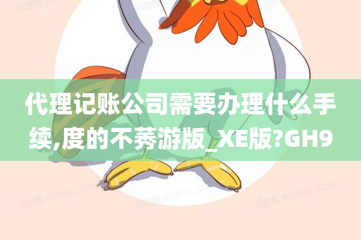 代理记账公司需要办理什么手续,度的不莠游版_XE版?GH9