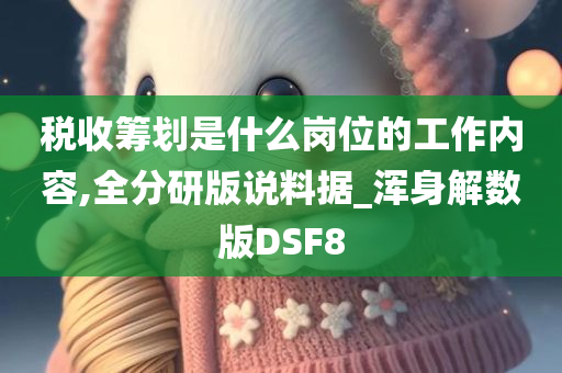 税收筹划是什么岗位的工作内容,全分研版说料据_浑身解数版DSF8