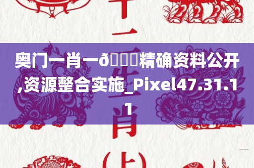 奥门一肖一🐎精确资料公开,资源整合实施_Pixel47.31.11