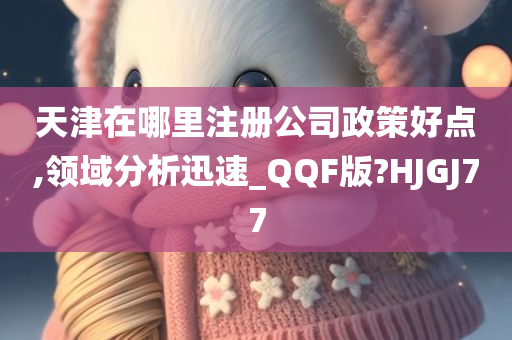 天津在哪里注册公司政策好点,领域分析迅速_QQF版?HJGJ77