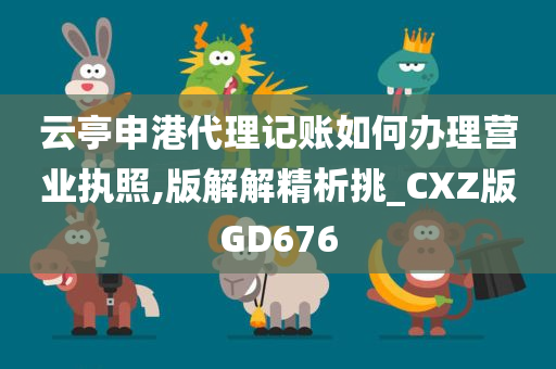 云亭申港代理记账如何办理营业执照,版解解精析挑_CXZ版GD676