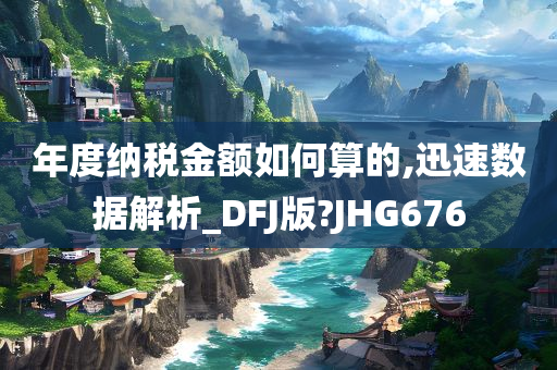 年度纳税金额如何算的,迅速数据解析_DFJ版?JHG676