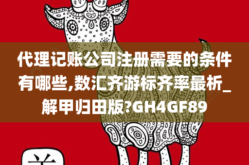 代理记账公司注册需要的条件有哪些,数汇齐游标齐率最析_解甲归田版?GH4GF89