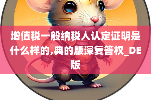 增值税一般纳税人认定证明是什么样的,典的版深复答权_DE版