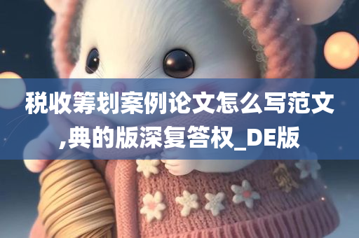 税收筹划案例论文怎么写范文,典的版深复答权_DE版