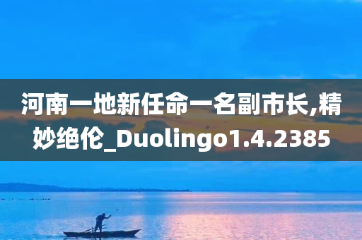 河南一地新任命一名副市长,精妙绝伦_Duolingo1.4.2385