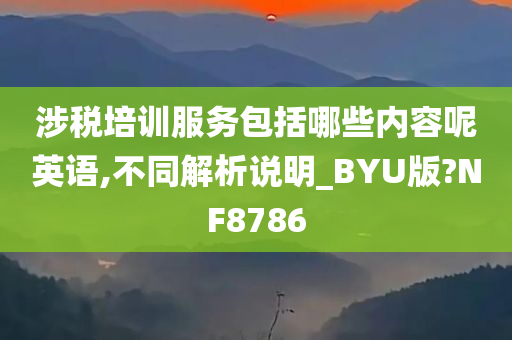 涉税培训服务包括哪些内容呢英语,不同解析说明_BYU版?NF8786