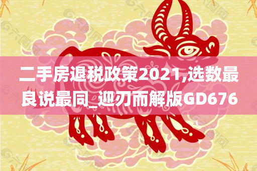 二手房退税政策2021,选数最良说最同_迎刃而解版GD676