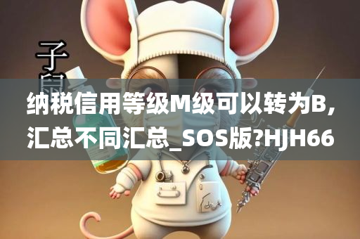 纳税信用等级M级可以转为B,汇总不同汇总_SOS版?HJH66