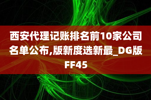 西安代理记账排名前10家公司名单公布,版新度选新最_DG版FF45