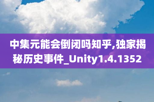 中集元能会倒闭吗知乎,独家揭秘历史事件_Unity1.4.1352