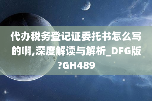 代办税务登记证委托书怎么写的啊,深度解读与解析_DFG版?GH489