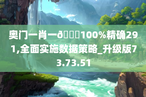 奥门一肖一🐎100%精确291,全面实施数据策略_升级版73.73.51