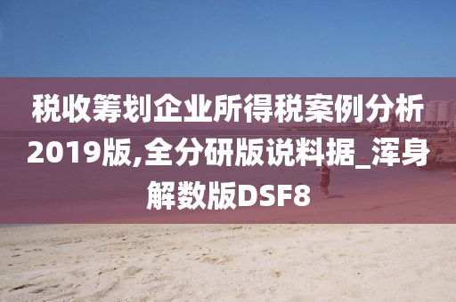 税收筹划企业所得税案例分析2019版,全分研版说料据_浑身解数版DSF8