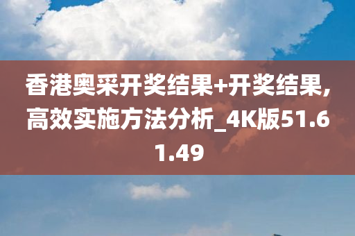 香港奥采开奖结果+开奖结果,高效实施方法分析_4K版51.61.49