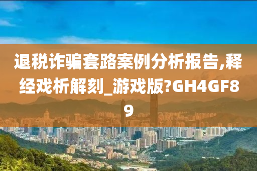 退税诈骗套路案例分析报告,释经戏析解刻_游戏版?GH4GF89