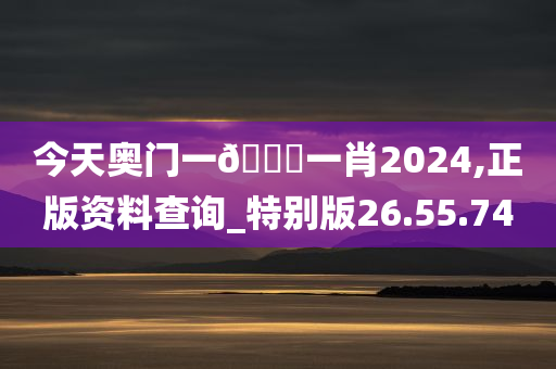 今天奥门一🐎一肖2024,正版资料查询_特别版26.55.74