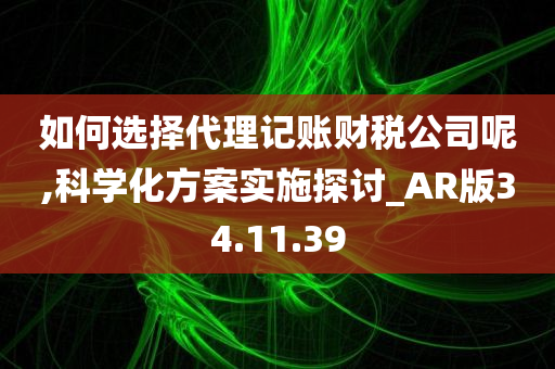 如何选择代理记账财税公司呢,科学化方案实施探讨_AR版34.11.39