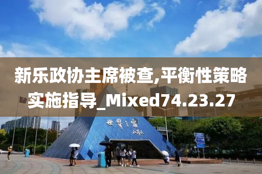 新乐政协主席被查,平衡性策略实施指导_Mixed74.23.27