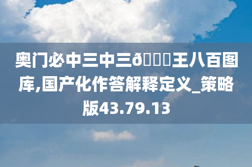 奥门必中三中三🐎王八百图库,国产化作答解释定义_策略版43.79.13