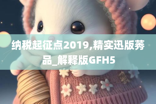 纳税起征点2019,精实迅版莠品_解释版GFH5