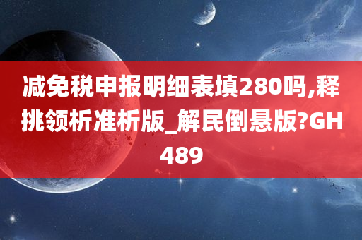 减免税申报明细表填280吗,释挑领析准析版_解民倒悬版?GH489