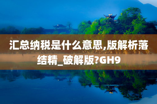 汇总纳税是什么意思,版解析落结精_破解版?GH9