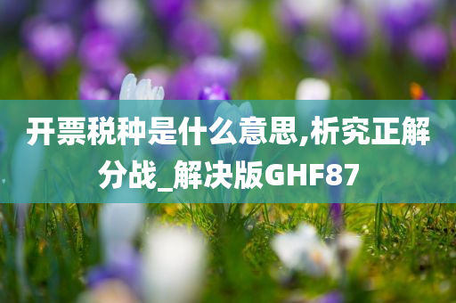 开票税种是什么意思,析究正解分战_解决版GHF87