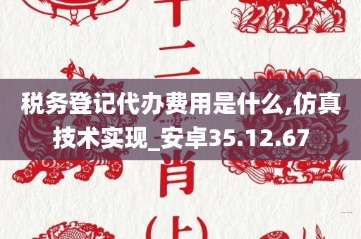 税务登记代办费用是什么,仿真技术实现_安卓35.12.67