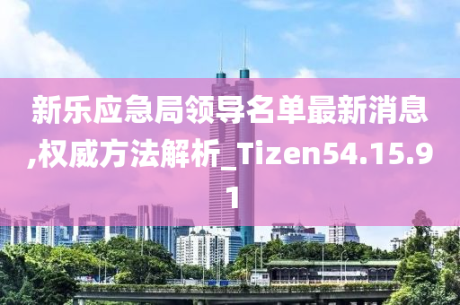 新乐应急局领导名单最新消息,权威方法解析_Tizen54.15.91