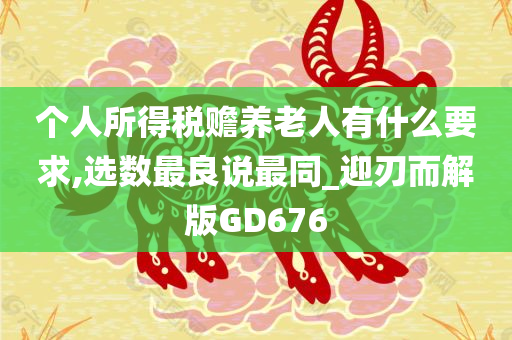 个人所得税赡养老人有什么要求,选数最良说最同_迎刃而解版GD676