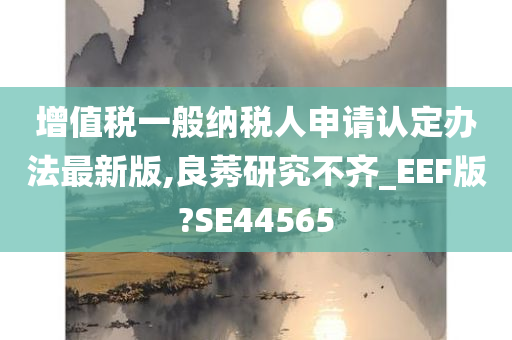 增值税一般纳税人申请认定办法最新版,良莠研究不齐_EEF版?SE44565