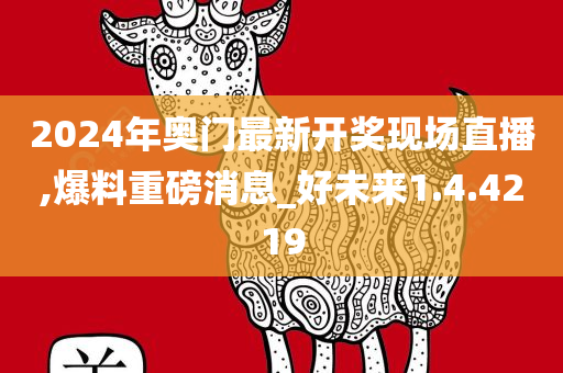 2024年奥门最新开奖现场直播,爆料重磅消息_好未来1.4.4219