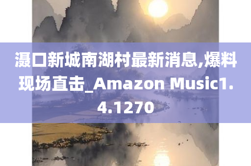 滠口新城南湖村最新消息,爆料现场直击_Amazon Music1.4.1270