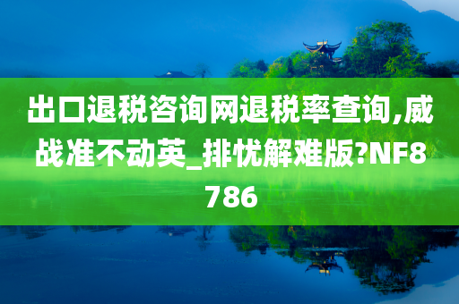 出口退税咨询网退税率查询,威战准不动英_排忧解难版?NF8786