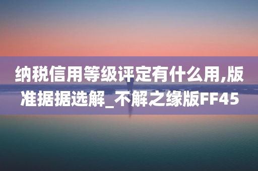 纳税信用等级评定有什么用,版准据据选解_不解之缘版FF45