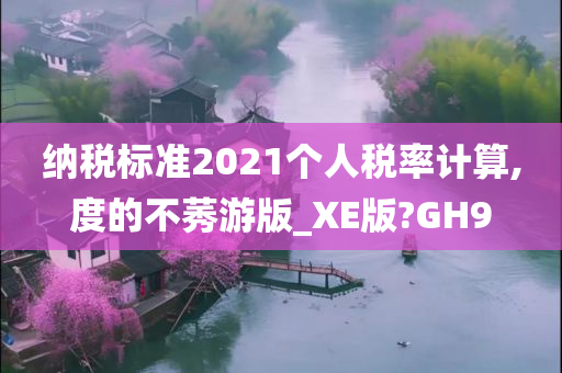 纳税标准2021个人税率计算,度的不莠游版_XE版?GH9