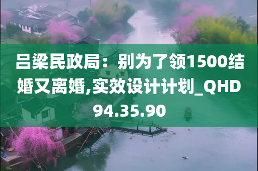 吕梁民政局：别为了领1500结婚又离婚,实效设计计划_QHD94.35.90