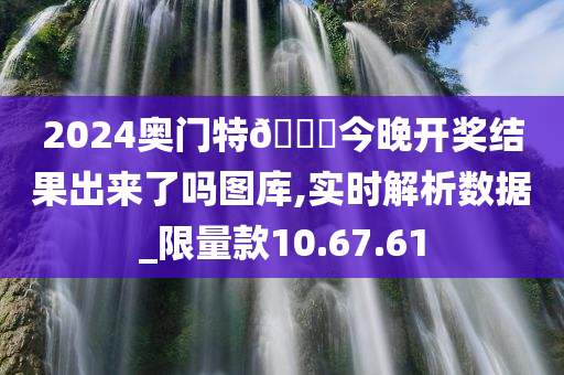 2024奥门特🐎今晚开奖结果出来了吗图库,实时解析数据_限量款10.67.61