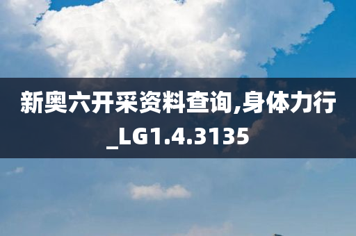 新奥六开采资料查询,身体力行_LG1.4.3135